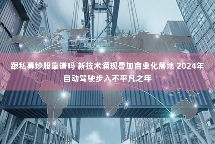 跟私募炒股靠谱吗 新技术涌现叠加商业化落地 2024年自动驾驶步入不平凡之年