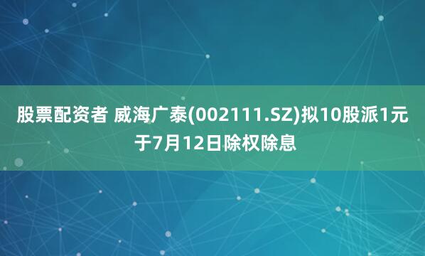 股票配资者 威海广泰(002111.SZ)拟10股派1元 于7月12日除权除息