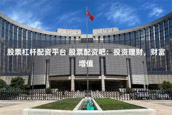 股票杠杆配资平台 股票配资吧：投资理财，财富增值