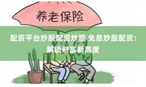 配资平台炒股配资炒股 免息炒股配资：解锁财富新高度