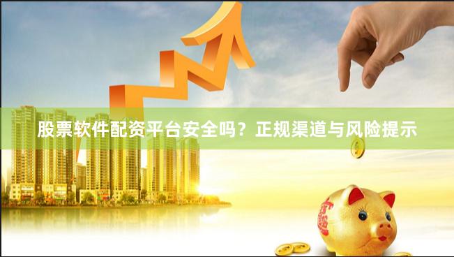 股票软件配资平台安全吗？正规渠道与风险提示