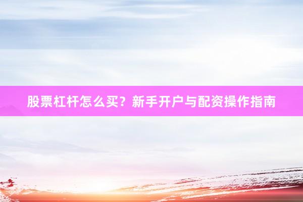 股票杠杆怎么买？新手开户与配资操作指南