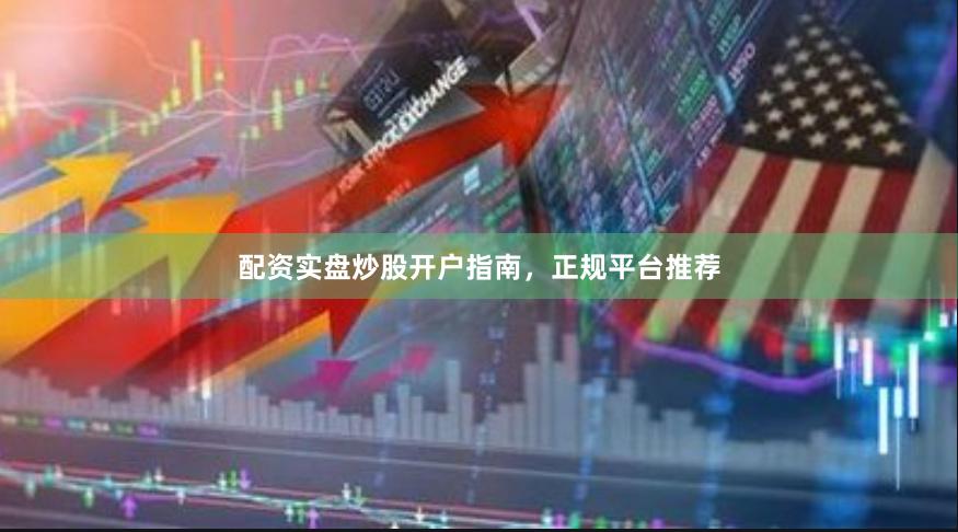 配资实盘炒股开户指南，正规平台推荐